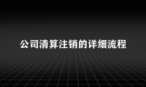 公司清算注销的详细流程