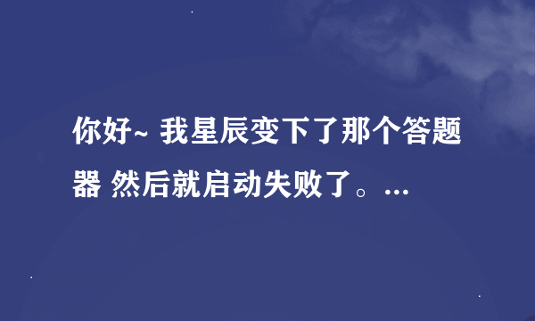 你好~ 我星辰变下了那个答题器 然后就启动失败了。。。那是怎么回事？？？