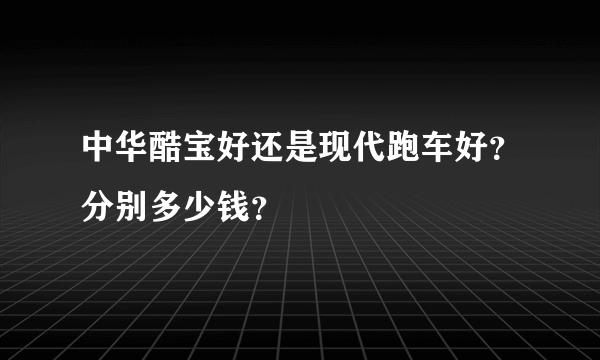 中华酷宝好还是现代跑车好？分别多少钱？