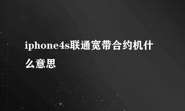 iphone4s联通宽带合约机什么意思