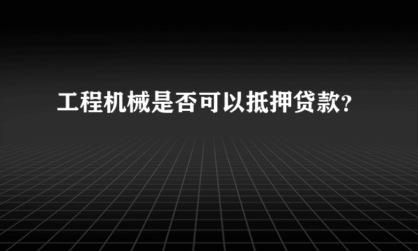 工程机械是否可以抵押贷款？