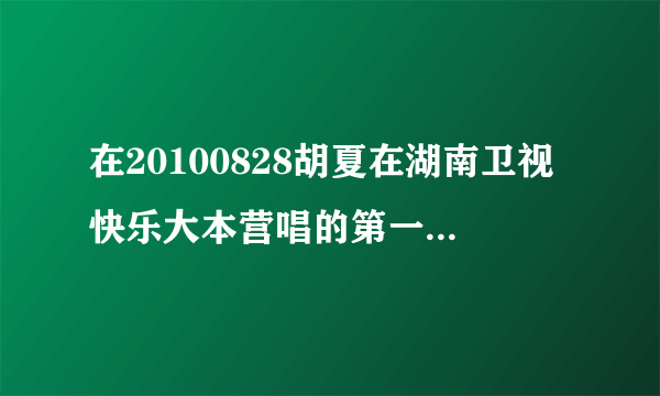 在20100828胡夏在湖南卫视快乐大本营唱的第一首是什么歌？