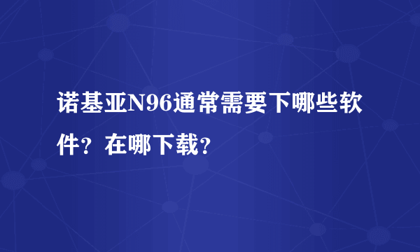 诺基亚N96通常需要下哪些软件？在哪下载？