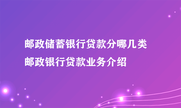 邮政储蓄银行贷款分哪几类 邮政银行贷款业务介绍