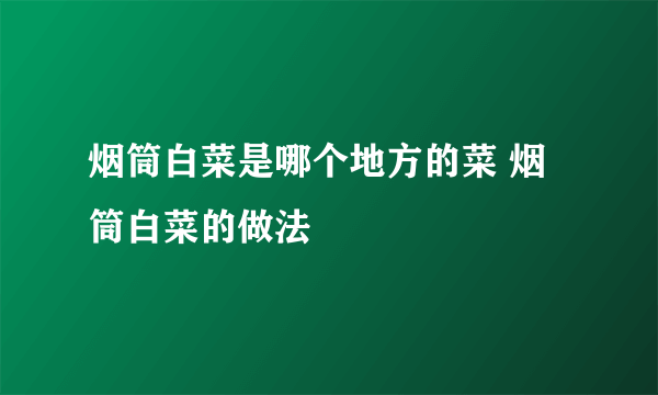 烟筒白菜是哪个地方的菜 烟筒白菜的做法