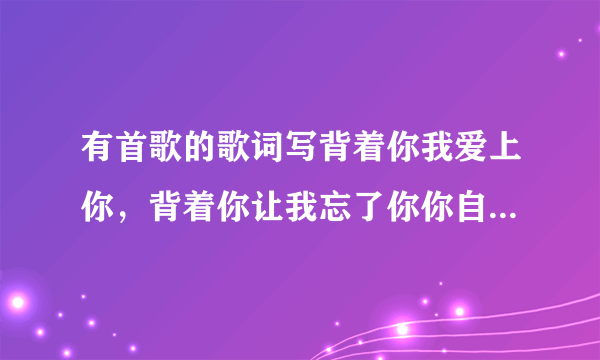 有首歌的歌词写背着你我爱上你，背着你让我忘了你你自己，这首歌的歌名是什么啊？