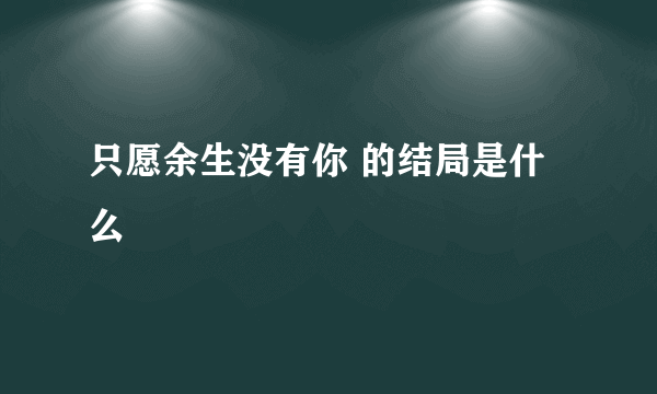 只愿余生没有你 的结局是什么