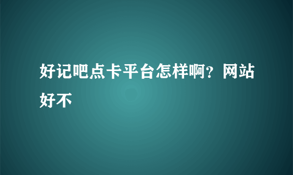 好记吧点卡平台怎样啊？网站好不