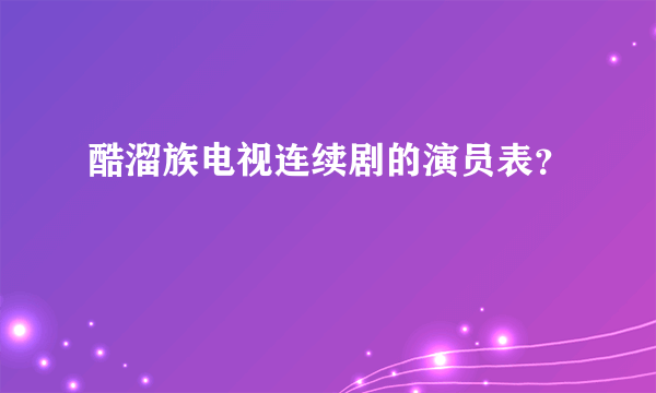 酷溜族电视连续剧的演员表？