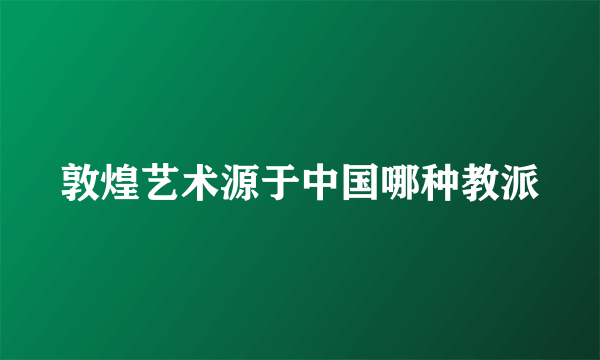 敦煌艺术源于中国哪种教派