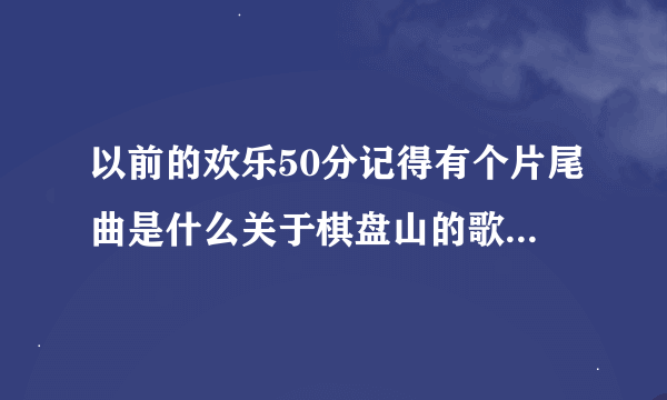 以前的欢乐50分记得有个片尾曲是什么关于棋盘山的歌曲。名字叫什么呢？？