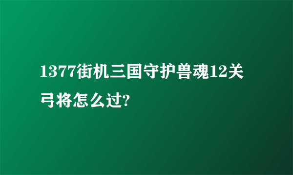 1377街机三国守护兽魂12关弓将怎么过?