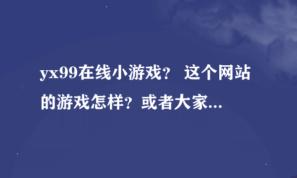 yx99在线小游戏？ 这个网站的游戏怎样？或者大家推荐个给力的网站给我啊。