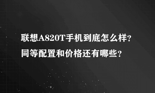 联想A820T手机到底怎么样？同等配置和价格还有哪些？