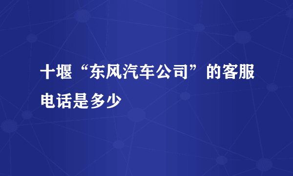 十堰“东风汽车公司”的客服电话是多少