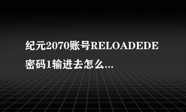 纪元2070账号RELOADEDE密码1输进去怎么是错误提示用户名或密码无效？？