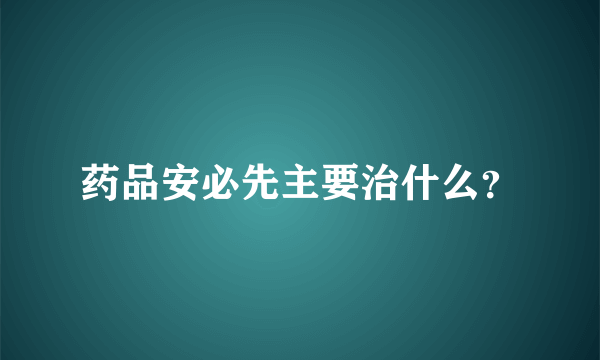 药品安必先主要治什么？