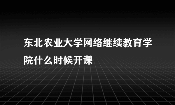 东北农业大学网络继续教育学院什么时候开课