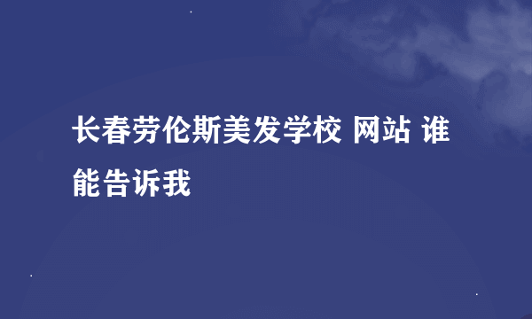 长春劳伦斯美发学校 网站 谁能告诉我