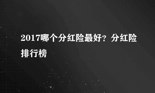 2017哪个分红险最好？分红险排行榜