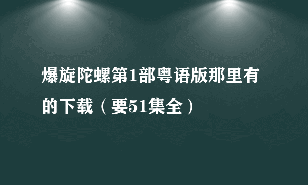 爆旋陀螺第1部粤语版那里有的下载（要51集全）