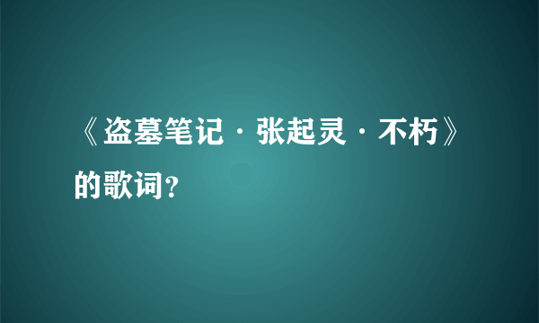 《盗墓笔记·张起灵·不朽》的歌词？