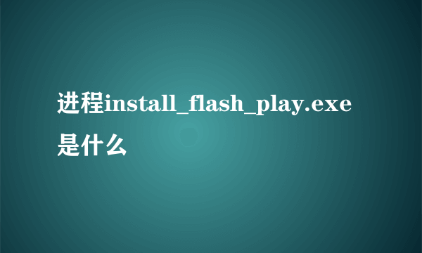 进程install_flash_play.exe是什么