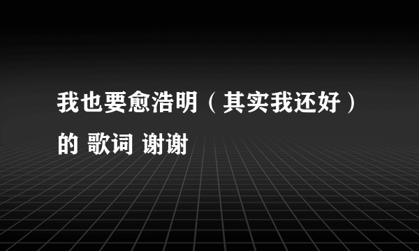 我也要愈浩明（其实我还好）的 歌词 谢谢