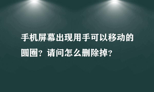 手机屏幕出现用手可以移动的圆圈？请问怎么删除掉？