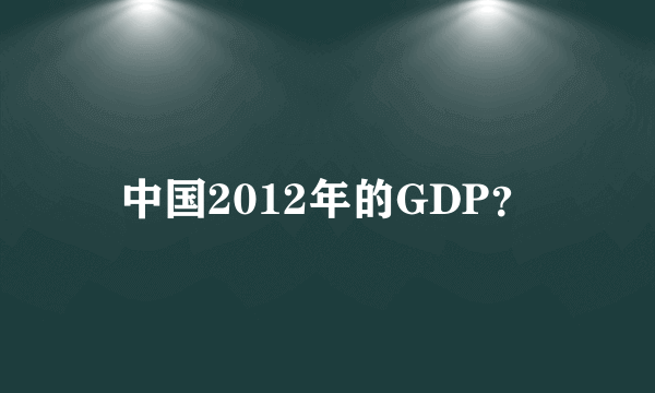 中国2012年的GDP？