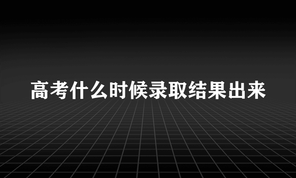 高考什么时候录取结果出来