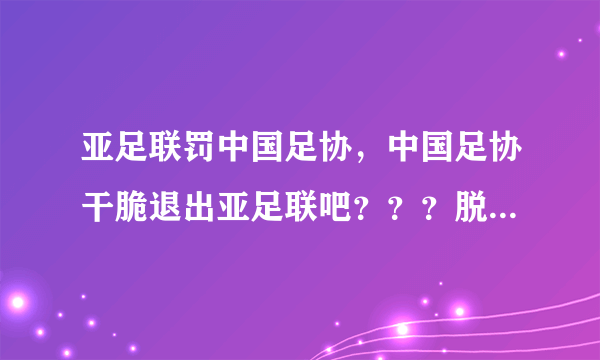 亚足联罚中国足协，中国足协干脆退出亚足联吧？？？脱亚入欧怎么样？不然入非也行