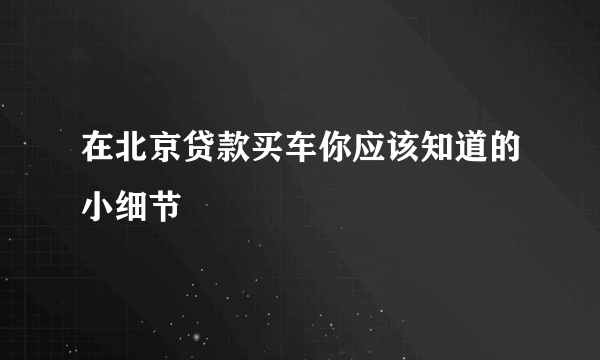 在北京贷款买车你应该知道的小细节