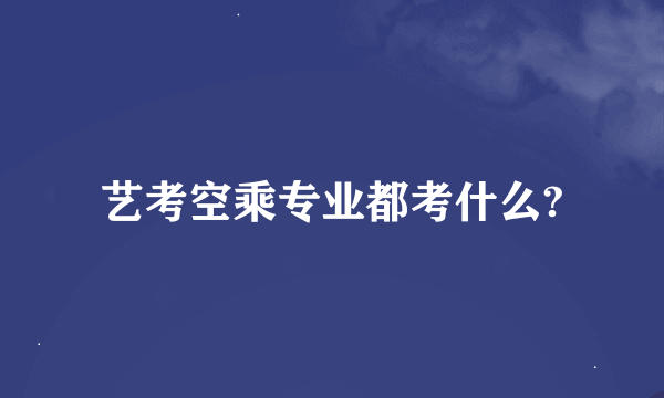 艺考空乘专业都考什么?