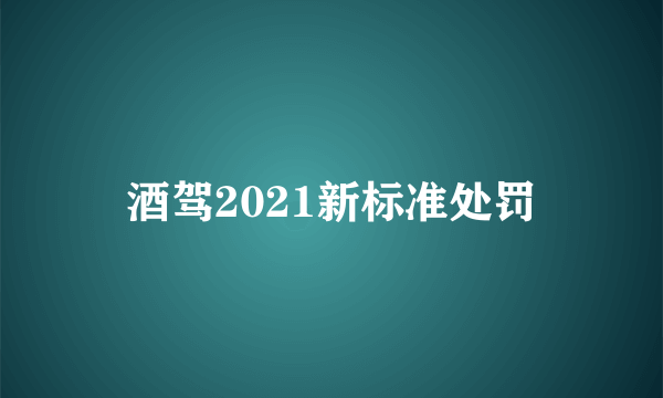 酒驾2021新标准处罚