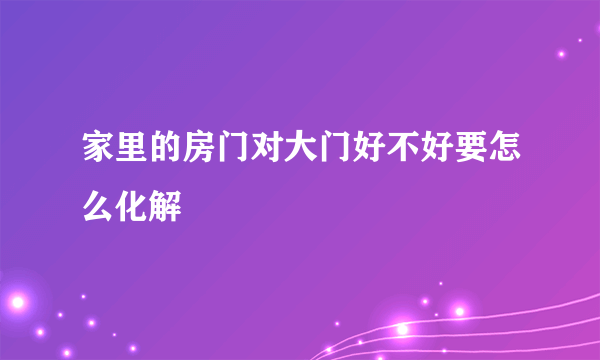 家里的房门对大门好不好要怎么化解