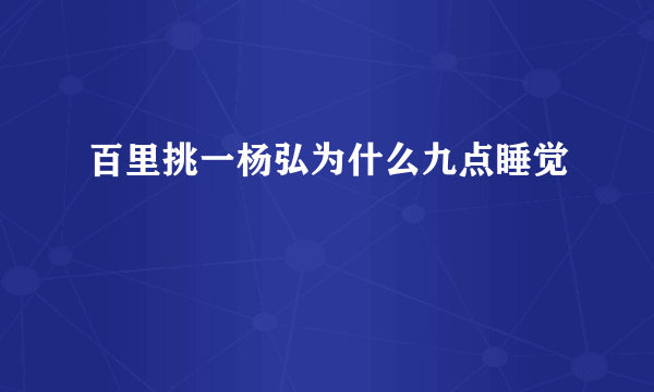 百里挑一杨弘为什么九点睡觉