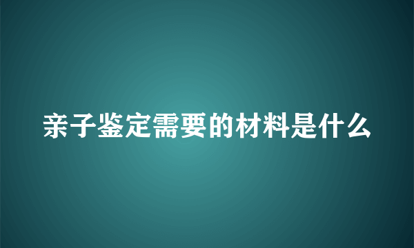 亲子鉴定需要的材料是什么