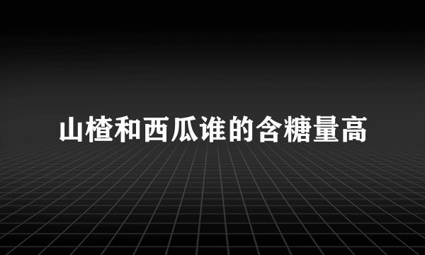 山楂和西瓜谁的含糖量高