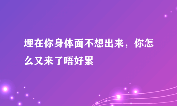 埋在你身体面不想出来，你怎么又来了唔好累