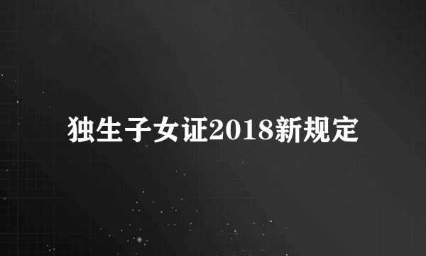 独生子女证2018新规定