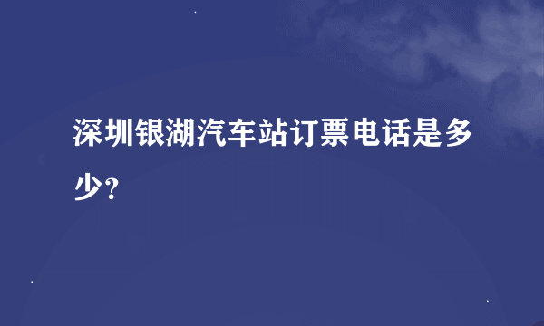 深圳银湖汽车站订票电话是多少？