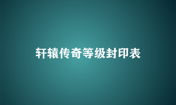 轩辕传奇等级封印表