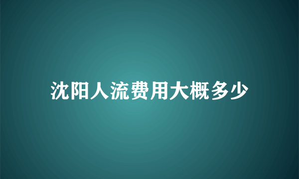 沈阳人流费用大概多少