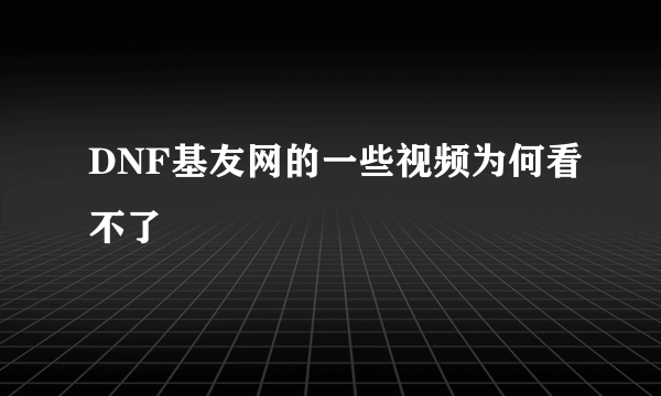 DNF基友网的一些视频为何看不了