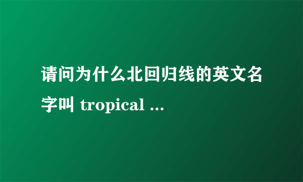 请问为什么北回归线的英文名字叫 tropical of Cancer，而南回归线叫 tropical of Capricorn ？