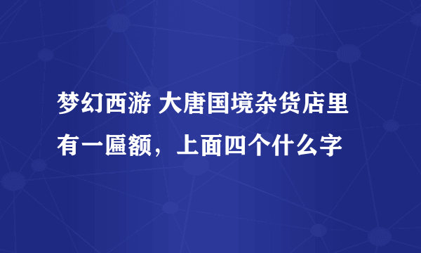 梦幻西游 大唐国境杂货店里有一匾额，上面四个什么字