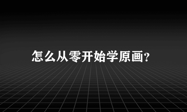 怎么从零开始学原画？