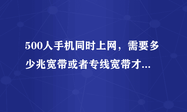 500人手机同时上网，需要多少兆宽带或者专线宽带才能正常使用