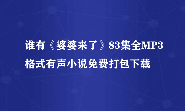 谁有《婆婆来了》83集全MP3格式有声小说免费打包下载